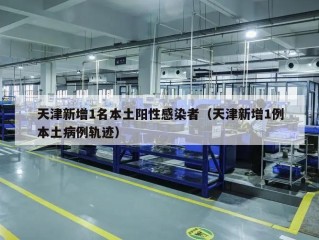 天津新增1名本土阳性感染者（天津新增1例本土病例轨迹）