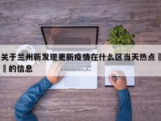 关于兰州新发现更新疫情在什么区当天热点㊙️的信息