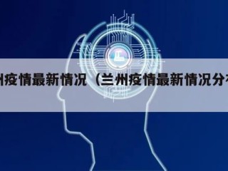 兰州疫情最新情况（兰州疫情最新情况分布图）