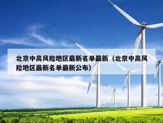 北京中高风险地区最新名单最新（北京中高风险地区最新名单最新公布）