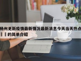 杨州更新疫情最新情况最新消息今天当天热点㊙️的简单介绍