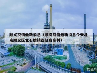 顺义疫情最新消息（顺义疫情最新消息今天北京顺义区北石槽镇西赵各庄村）