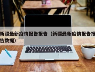 新疆最新疫情报告报告（新疆最新疫情报告报告数据）