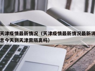 天津疫情最新情况（天津疫情最新情况最新消息今天到天津需隔离吗）