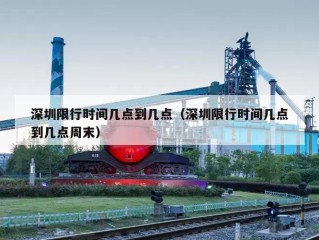 深圳限行时间几点到几点（深圳限行时间几点到几点周末）