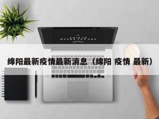 绵阳最新疫情最新消息（绵阳 疫情 最新）