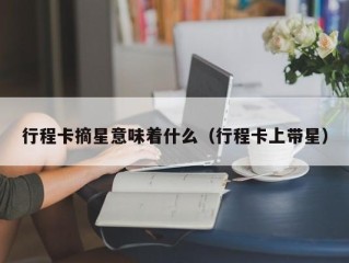 行程卡摘星意味着什么（行程卡上带星）